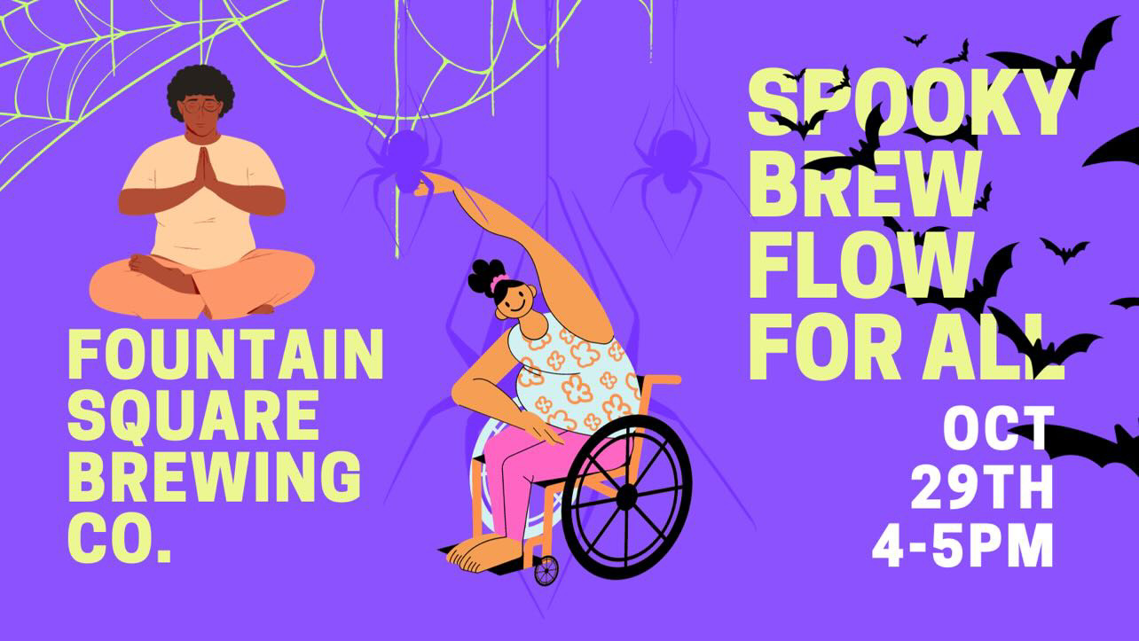 spooky brew flow yoga for all is on sunday october 29 from 4 to 5 p.m. at fountain square brewing. this yoga flow is designed with accessibility in mind and can be modified as needed. your $15 ticket includes a drink.